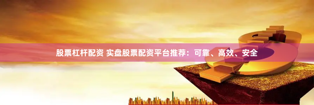 股票杠杆配资 实盘股票配资平台推荐：可靠、高效、安全