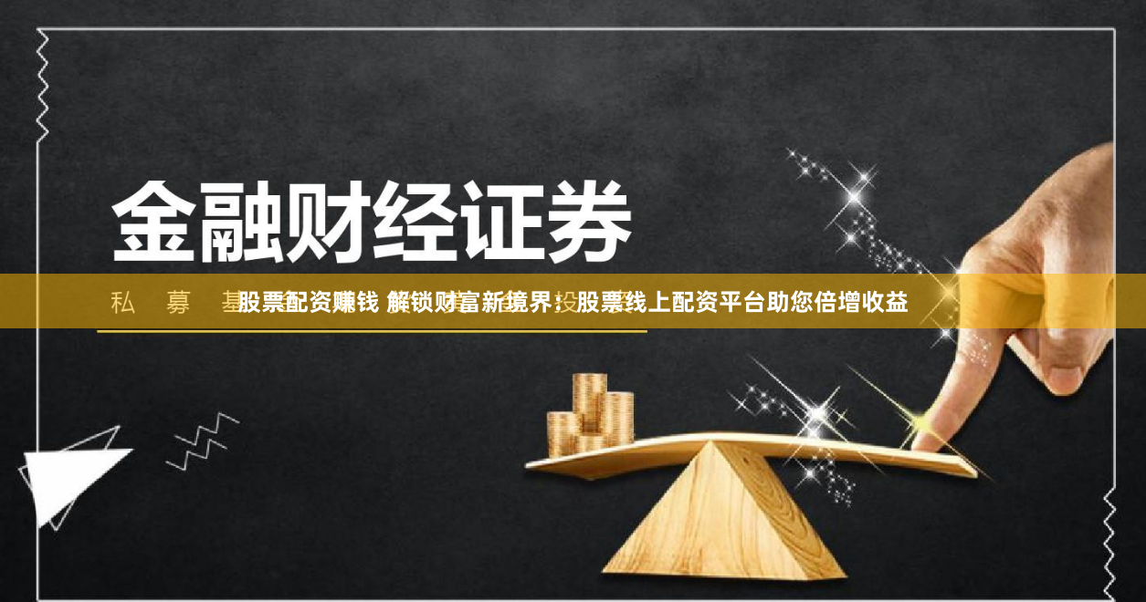 股票配资赚钱 解锁财富新境界：股票线上配资平台助您倍增收益