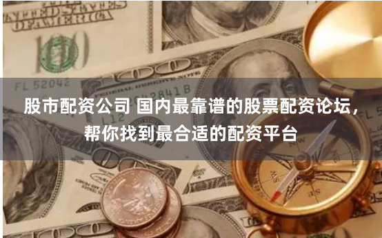 股市配资公司 国内最靠谱的股票配资论坛，帮你找到最合适的配资平台