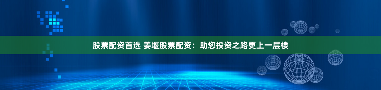 股票配资首选 姜堰股票配资：助您投资之路更上一层楼