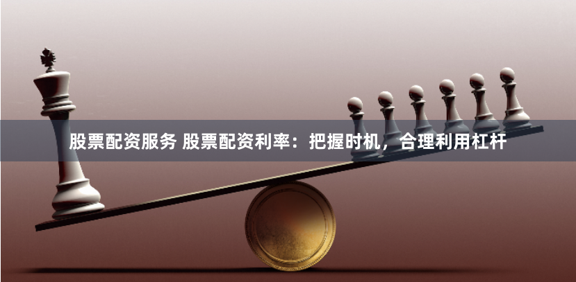 股票配资服务 股票配资利率：把握时机，合理利用杠杆