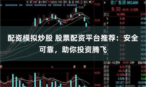 配资模拟炒股 股票配资平台推荐：安全可靠，助你投资腾飞