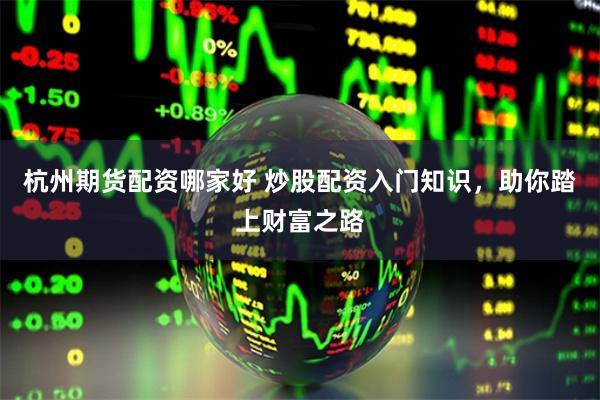 杭州期货配资哪家好 炒股配资入门知识，助你踏上财富之路