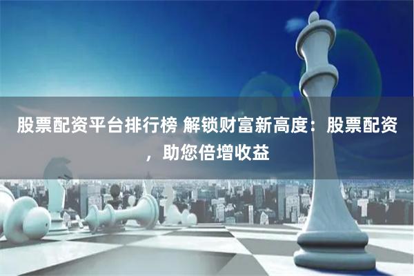 股票配资平台排行榜 解锁财富新高度：股票配资，助您倍增收益