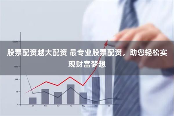 股票配资越大配资 最专业股票配资，助您轻松实现财富梦想