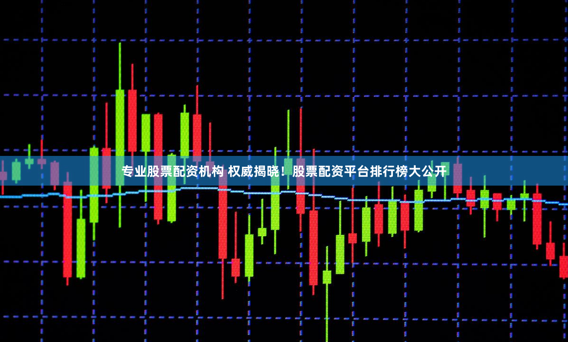 专业股票配资机构 权威揭晓！股票配资平台排行榜大公开