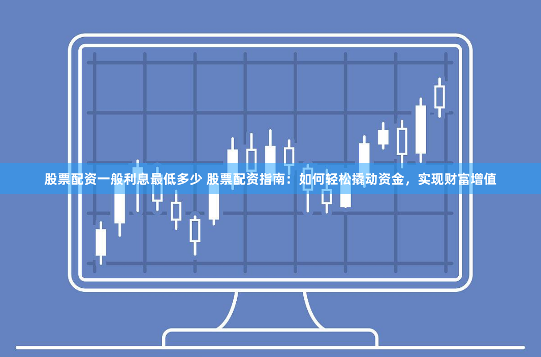股票配资一般利息最低多少 股票配资指南：如何轻松撬动资金，实现财富增值