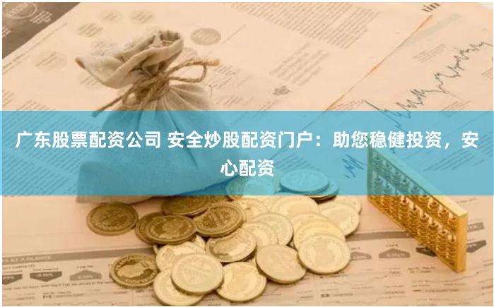 广东股票配资公司 安全炒股配资门户：助您稳健投资，安心配资