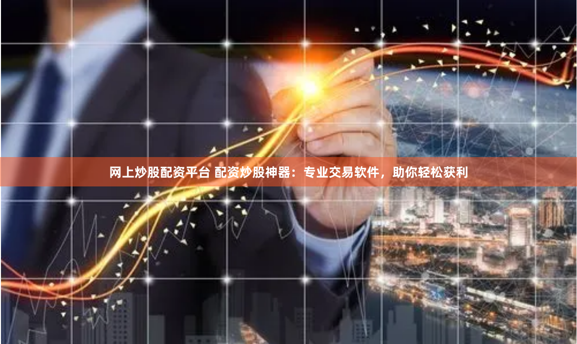 网上炒股配资平台 配资炒股神器：专业交易软件，助你轻松获利