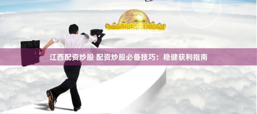 江西配资炒股 配资炒股必备技巧：稳健获利指南