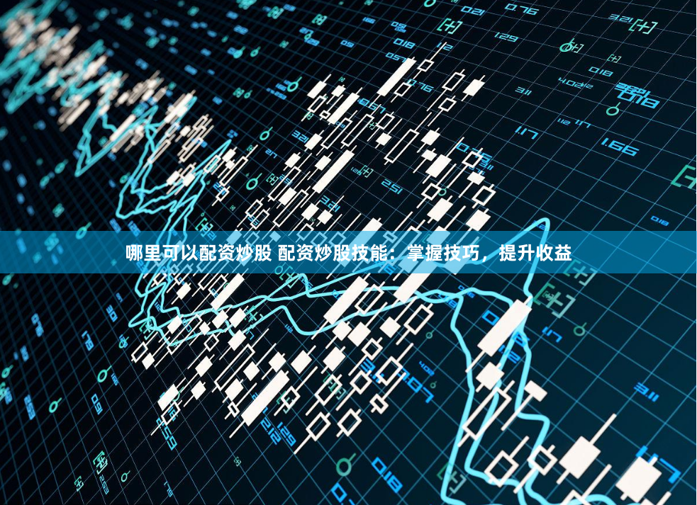 哪里可以配资炒股 配资炒股技能：掌握技巧，提升收益