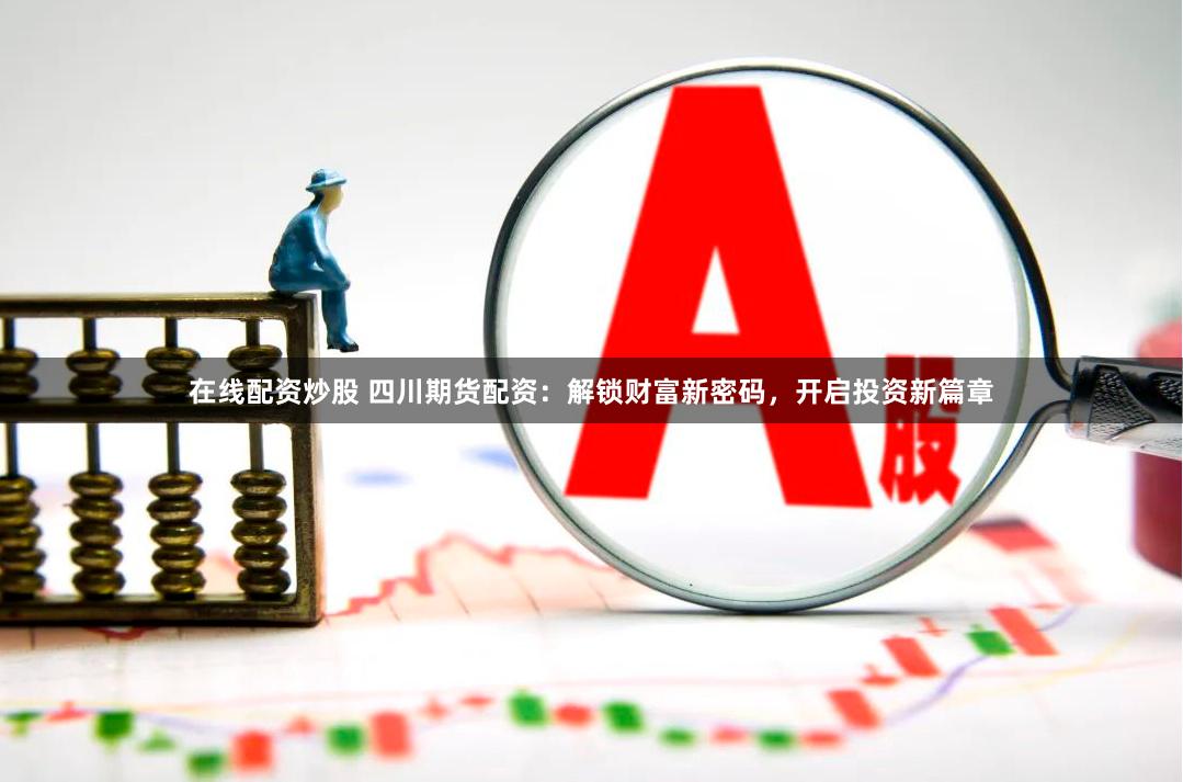 在线配资炒股 四川期货配资：解锁财富新密码，开启投资新篇章