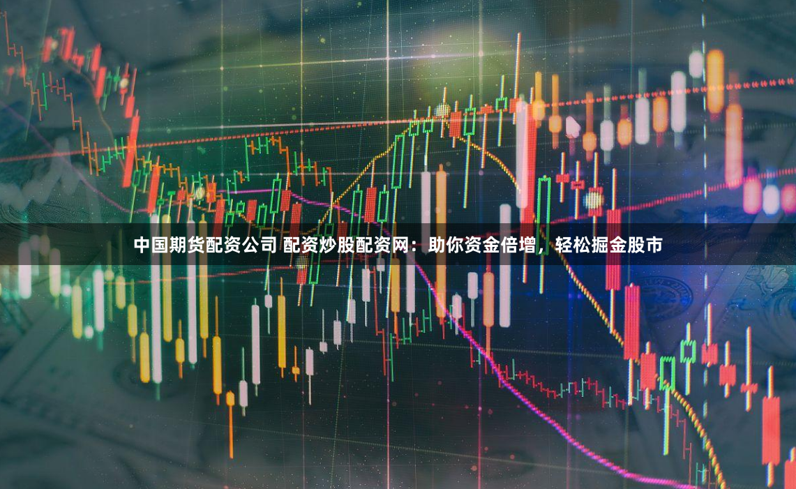 中国期货配资公司 配资炒股配资网：助你资金倍增，轻松掘金股市