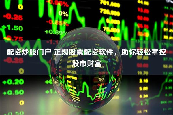 配资炒股门户 正规股票配资软件，助你轻松掌控股市财富