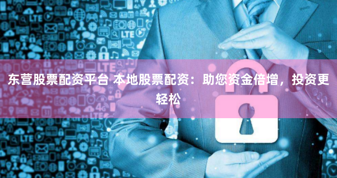 东营股票配资平台 本地股票配资:助您资金倍增,投资更轻松