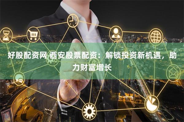 好股配资网 西安股票配资：解锁投资新机遇，助力财富增长