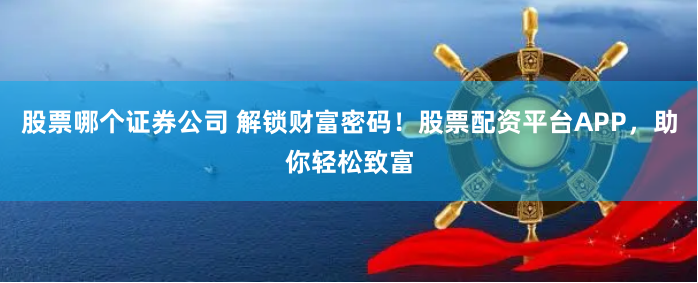 股票哪个证券公司 解锁财富密码！股票配资平台APP，助你轻松致富
