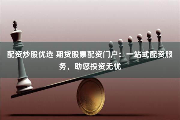 配资炒股优选 期货股票配资门户：一站式配资服务，助您投资无忧
