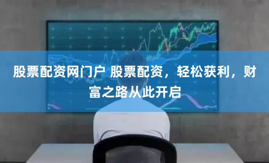 股票配资网门户 股票配资，轻松获利，财富之路从此开启