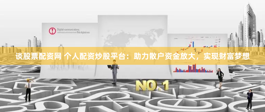 谈股票配资网 个人配资炒股平台：助力散户资金放大，实现财富梦想