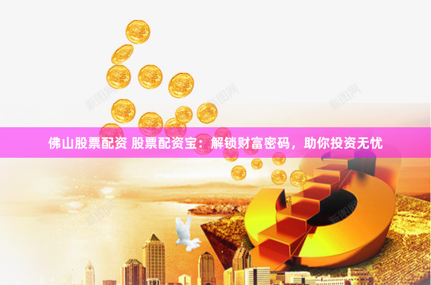 佛山股票配资 股票配资宝：解锁财富密码，助你投资无忧