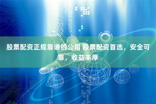 股票配资正规靠谱的公司 股票配资首选，安全可靠，收益丰厚