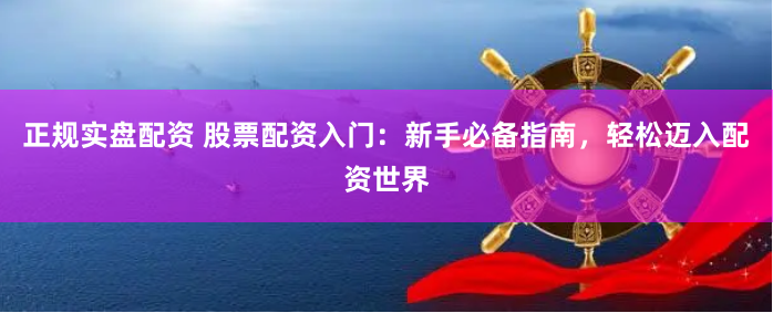 正规实盘配资 股票配资入门：新手必备指南，轻松迈入配资世界