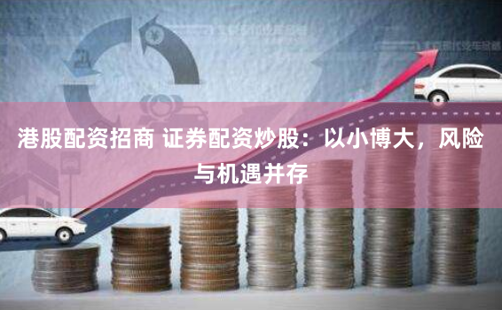 港股配资招商 证券配资炒股：以小博大，风险与机遇并存