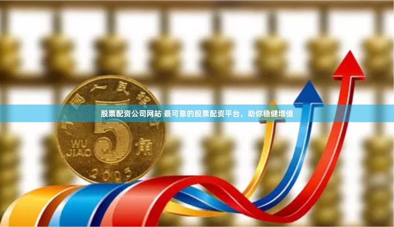 股票配资公司网站 最可靠的股票配资平台，助你稳健增值