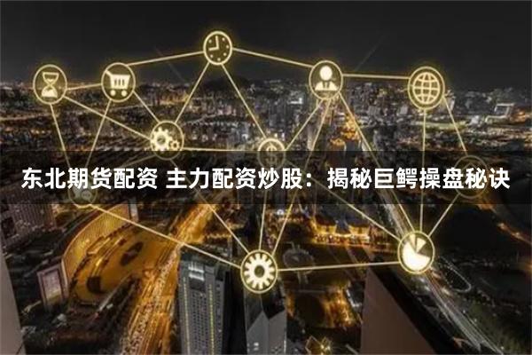 东北期货配资 主力配资炒股：揭秘巨鳄操盘秘诀