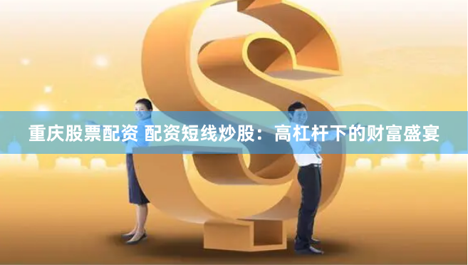 重庆股票配资 配资短线炒股：高杠杆下的财富盛宴