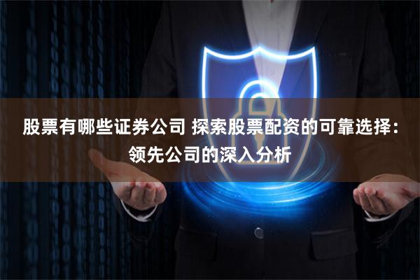 股票有哪些证券公司 探索股票配资的可靠选择：领先公司的深入分析