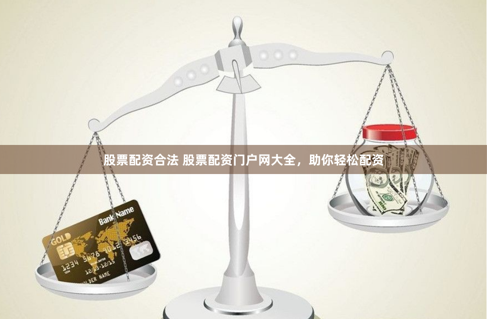 股票配资合法 股票配资门户网大全，助你轻松配资