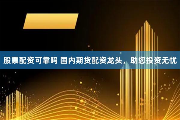 股票配资可靠吗 国内期货配资龙头，助您投资无忧