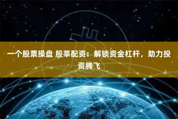 一个股票操盘 股莘配资：解锁资金杠杆，助力投资腾飞