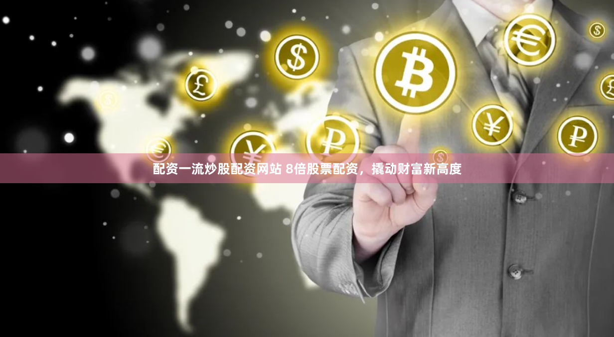配资一流炒股配资网站 8倍股票配资，撬动财富新高度