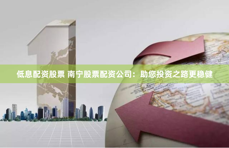 低息配资股票 南宁股票配资公司：助您投资之路更稳健