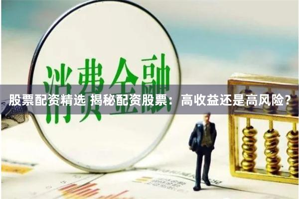 股票配资精选 揭秘配资股票：高收益还是高风险？