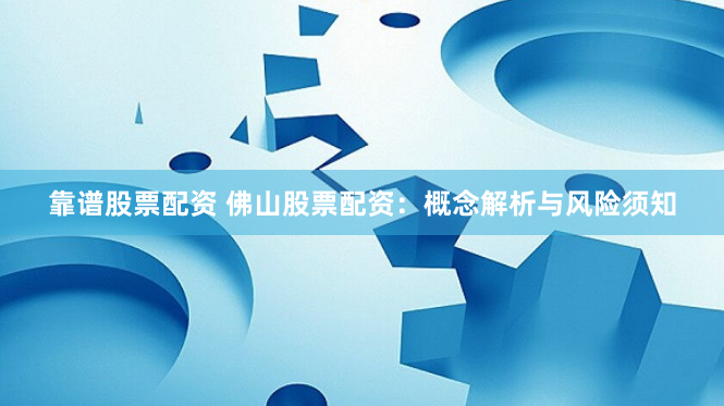 靠谱股票配资 佛山股票配资：概念解析与风险须知