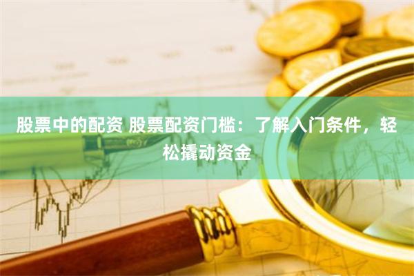 股票中的配资 股票配资门槛：了解入门条件，轻松撬动资金