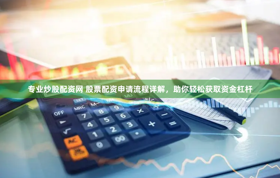 专业炒股配资网 股票配资申请流程详解，助你轻松获取资金杠杆
