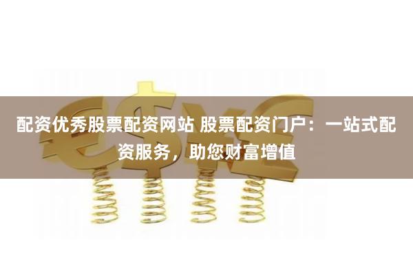 配资优秀股票配资网站 股票配资门户：一站式配资服务，助您财富增值