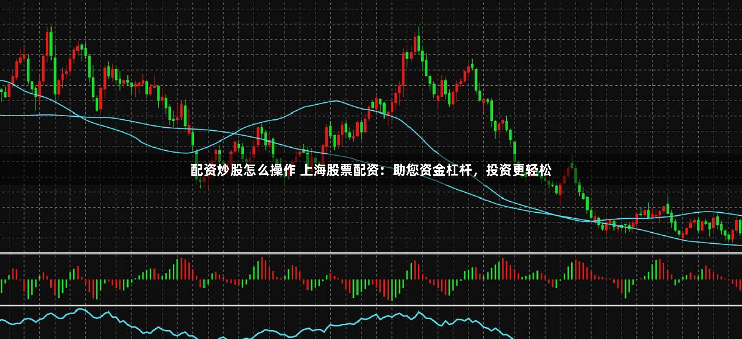 配资炒股怎么操作 上海股票配资:助您资金杠杆,投资更轻松