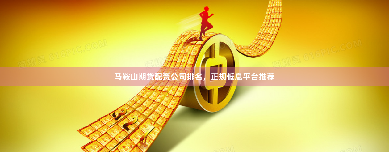 马鞍山期货配资公司排名，正规低息平台推荐