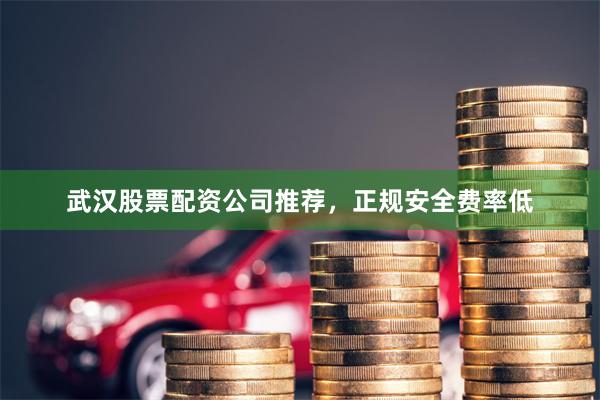 武汉股票配资公司推荐，正规安全费率低