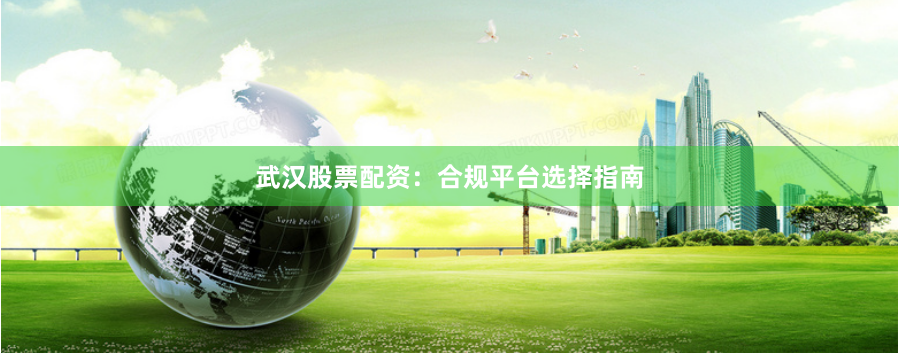 武汉股票配资：合规平台选择指南