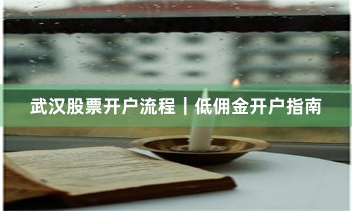 武汉股票开户流程|低佣金开户指南