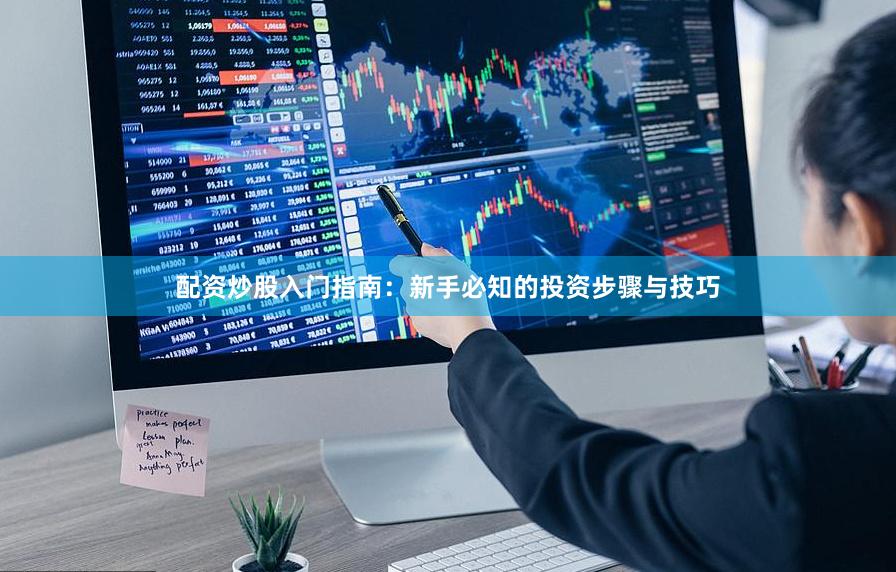 配资炒股入门指南：新手必知的投资步骤与技巧