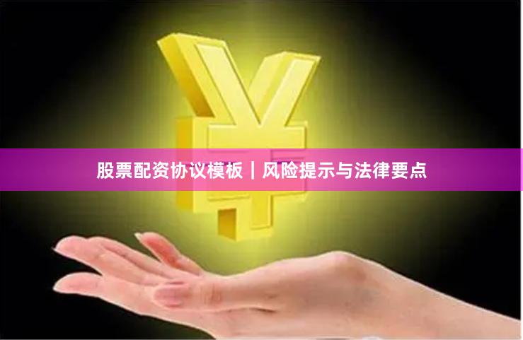 股票配资协议模板｜风险提示与法律要点