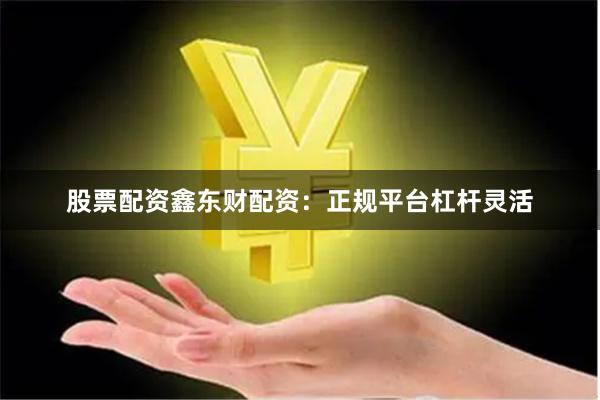 股票配资鑫东财配资：正规平台杠杆灵活